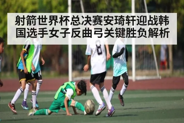 射箭世界杯总决赛安琦轩迎战韩国选手女子反曲弓关键胜负解析