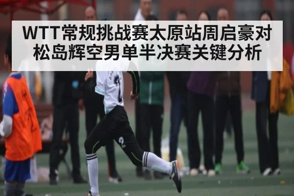 WTT常规挑战赛太原站周启豪对松岛辉空男单半决赛关键分析